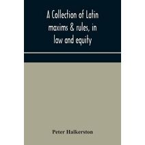 collection of Latin maxims & rules, in law and equity, selected from the most eminent authors, on the civil, canon, feudal, English and Scots law, with an English translation, and an appendi