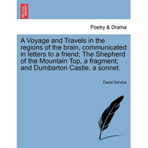 Voyage and Travels in the Regions of the Brain, Communicated in Letters to a Friend; The Shepherd of the Mountain Top, a Fragment; And Dumbarton Castle, a Sonnet.