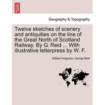 Twelve Sketches of Scenery and Antiquities on the Line of the Great North of Scotland Railway. by G. Reid ... with Illustrative Letterpress by W. F.