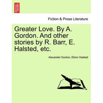 Greater Love. by A. Gordon. and Other Stories by R. Barr, E. Halsted, Etc.