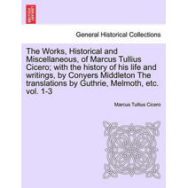 Works, Historical and Miscellaneous, of Marcus Tullius Cicero; with the history of his life and writings, by Conyers Middleton The translations by Guthrie, Melmoth, etc. vol. 1-3