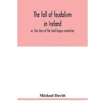 fall of feudalism in Ireland; or, The story of the land league revolution