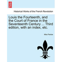 Louis the Fourteenth, and the Court of France in the Seventeenth Century ... Third edition, with an index, etc.