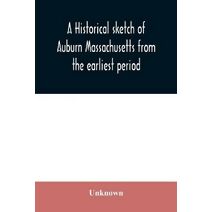 historical sketch of Auburn Massachusetts from the earliest period to the present day with brief accounts of early settlers and prominent citizens
