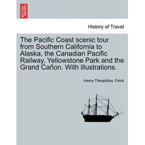 Pacific Coast Scenic Tour from Southern California to Alaska, the Canadian Pacific Railway, Yellowstone Park and the Grand Cañon. with Illustrations.