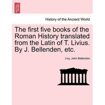first five books of the Roman History translated from the Latin of T. Livius. By J. Bellenden, etc.