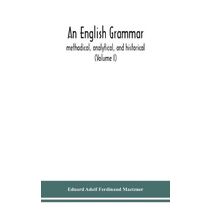 English grammar; methodical, analytical, and historical. With a treatise on the orthography, prosody, inflections and syntax of the English tongue; and numerous authorities cited in order of