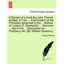 Review of a book [by John Towne], entitled, A Free ... Examination of the Principles advanced in the ... Bishop of London [T. Sherlock]'s ... Sermons ... and in his ... Discourses on Prophec