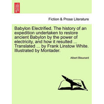 Babylon Electrified. the History of an Expedition Undertaken to Restore Ancient Babylon by the Power of Electricity, and How It Resulted ... Translated ... by Frank Linstow White. Illustrate