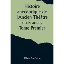 Histoire anecdotique de l'Ancien Théâtre en France, Tome Premier; Théâtre-Français, Opéra, Opéra-Comique, Théâtre-Italien, Vaudeville, Théâtres forains, etc...