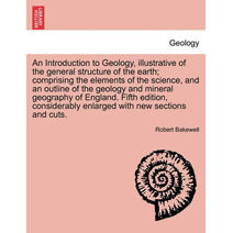 Introduction to Geology, illustrative of the general structure of the earth; comprising the elements of the science, and an outline of the geology and mineral geography of England. Fifth edi
