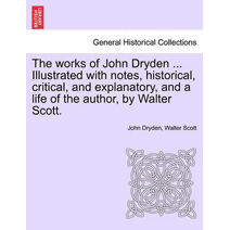 Works of John Dryden ... Illustrated with Notes, Historical, Critical, and Explanatory, and a Life of the Author, by Walter Scott. Vol. X, Second Edition