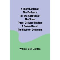 short sketch of the evidence for the abolition of the slave trade, delivered before a committee of the House of Commons