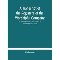 transcript of the registers of the Worshipful Company of Stationers, from 1640-1708, A.D (Volume III) 1675-1708