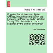 Egyptian Sepulchres and Syrian Shrines, Including Some Stay in the Lebanon, at Palmyra, and in Western Turkey. with Illustrations ... from Sketches by the Author, and a Map.