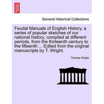 Feudal Manuals of English History, a Series of Popular Sketches of Our National History, Compiled at Different Periods, from the Thirteenth Century to the Fifteenth ... Edited from the Origi