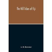 Hill Tribes Of Fiji; A Record Of Forty Years' Intimate Connection With The Tribes Of The Mountainous Interior Of Fiji With A Description Of Their Habits In War & Peace; Methods Of Living, Ch