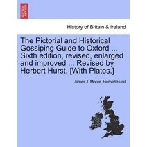 Pictorial and Historical Gossiping Guide to Oxford ... Sixth Edition, Revised, Enlarged and Improved ... Revised by Herbert Hurst. [With Plates.]