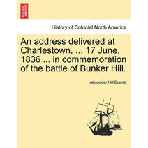 Address Delivered at Charlestown, ... 17 June, 1836 ... in Commemoration of the Battle of Bunker Hill.