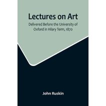 Lectures on Art, Delivered Before the University of Oxford in Hilary Term, 1870