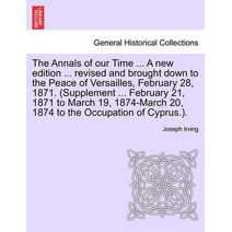 Annals of our Time ... A new edition ... revised and brought down to the Peace of Versailles, February 28, 1871. (Supplement ... February 21, 1871 to March 19, 1874-March 20, 1874 to the Occ