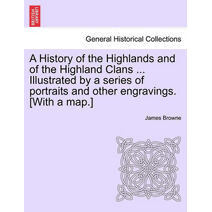 History of the Highlands and of the Highland Clans ... Illustrated by a series of portraits and other engravings. [With a map.]