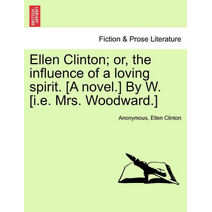 Ellen Clinton; Or, the Influence of a Loving Spirit. [A Novel.] by W. [I.E. Mrs. Woodward.]