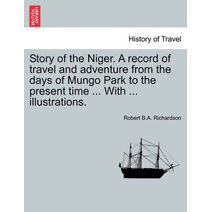 Story of the Niger. a Record of Travel and Adventure from the Days of Mungo Park to the Present Time ... with ... Illustrations.