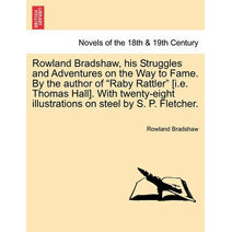 Rowland Bradshaw, His Struggles and Adventures on the Way to Fame. by the Author of "Raby Rattler" [I.E. Thomas Hall]. with Twenty-Eight Illustrations