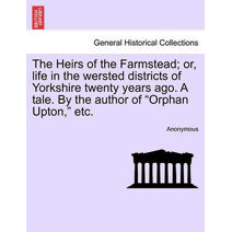 Heirs of the Farmstead; Or, Life in the Wersted Districts of Yorkshire Twenty Years Ago. a Tale. by the Author of "Orphan Upton," Etc.