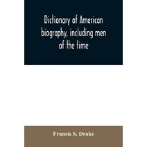 Dictionary of American biography, including men of the time; containing nearly ten thousand notices of persons of both sexes, of native and foreign birth, who have been remarkable, or promin