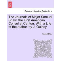 Journals of Major Samuel Shaw, the First American Consul at Canton. with a Life of the Author, by J. Quincy.