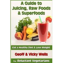 Guide to Juicing, Raw Foods & Superfoods (Reluctant Vegetarians)