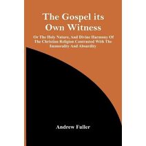 Gospel Its Own Witness; Or The Holy Nature, And Divine Harmony Of The Christian Religion Contrasted With The Immorality And Absurdity