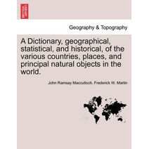 Dictionary, geographical, statistical, and historical, of the various countries, places, and principal natural objects in the world.