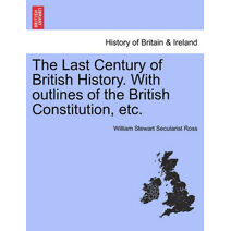 Last Century of British History. with Outlines of the British Constitution, Etc.