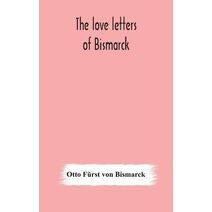 love letters of Bismarck; being letters to his fiancée and wife, 1846-1889; authorized by Prince Herbert von Bismarck and translated from the German under the supervision of Charlton T. Lewi