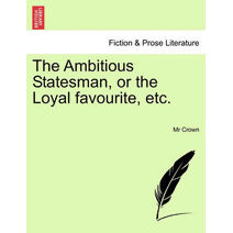 Ambitious Statesman, or the Loyal Favourite, Etc.
