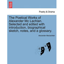 Poetical Works of Alexander MC Lachlan. Selected and Edited with Introduction, Biographical Sketch, Notes, and a Glossary.