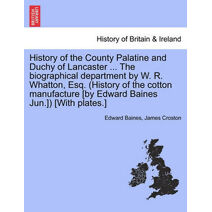 History of the County Palatine and Duchy of Lancaster ... the Biographical Department by W. R. Whatton, Esq. (History of the Cotton Manufacture [By Edward Baines Jun.]) [With Plates.]