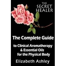 Complete Guide To Clinical Aromatherapy and The Essential Oils of The Physical Body (Secret Healer)