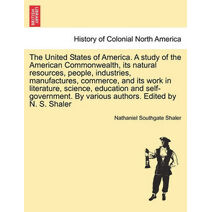 United States of America. A study of the American Commonwealth, its natural resources, people, industries, manufactures, commerce, and its work in literature, science, education and self-gov