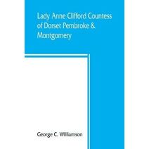 Lady Anne Clifford, Countess of Dorset, Pembroke & Montgomery, 1590-1676. Her life, letters and work, extracted from all the original documents available, many of which are here printed for