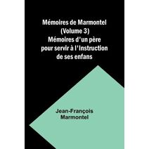 M�moires de Marmontel (Volume 3); M�moires d'un p�re pour servir � l'Instruction de ses enfans