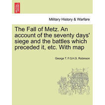 Fall of Metz. An account of the seventy days' siege and the battles which preceded it, etc. With map