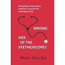 Everything I know about medicine I learned the hard way on the Wrong Side of the Stethoscope