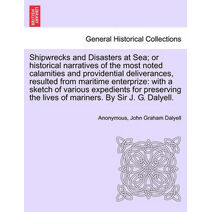 Shipwrecks and Disasters at Sea; or Historical Narratives of the Most Noted Calamities and Providential Deliverances, Resulted from Maritime the Lives of Mariners, Volume III