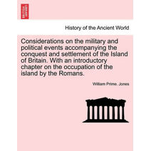 Considerations on the Military and Political Events Accompanying the Conquest and Settlement of the Island of Britain. with an Introductory Chapter on the Occupation of the Island by the Rom