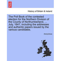 Poll Book of the Contested Election for the Northern Division of the County of Northumberland, ... July, 1841, Including the Addresses and Authentic Papers Issued by the Various Candidates.