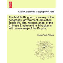 Middle Kingdom; a survey of the geography, government, education, social life, arts, religion, andc. of the Chinese Empire and its inhabitants. With a new map of the Empire.